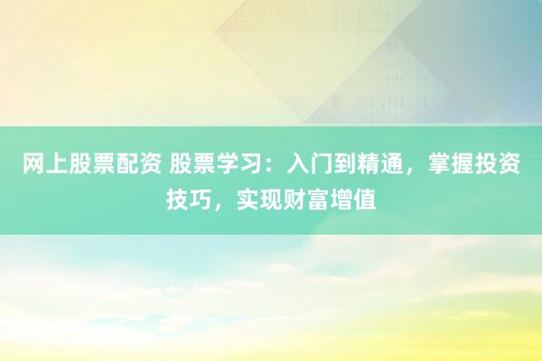 网上股票配资 股票学习：入门到精通，掌握投资技巧，实现财富增值