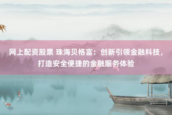 网上配资股票 珠海贝格富:创新引领金融科技,打造安全便捷的金融服务体验
