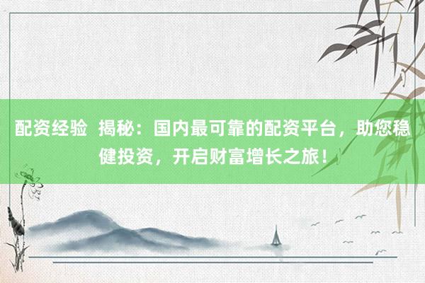 配资经验  揭秘：国内最可靠的配资平台，助您稳健投资，开启财富增长之旅！