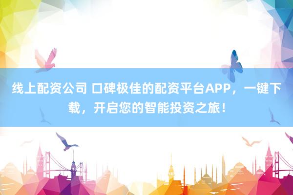 线上配资公司 口碑极佳的配资平台APP，一键下载，开启您的智能投资之旅！