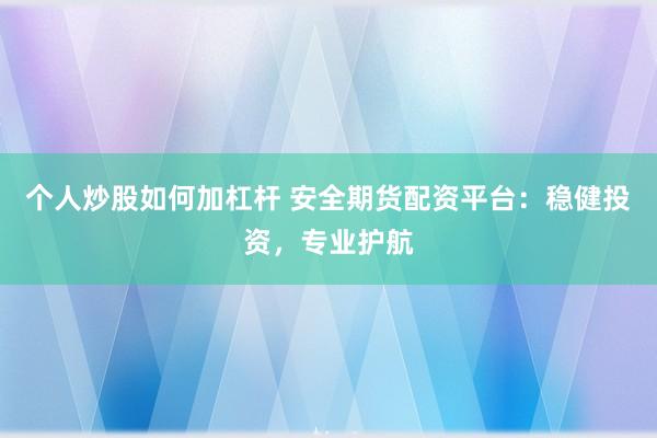 个人炒股如何加杠杆 安全期货配资平台：稳健投资，专业护航