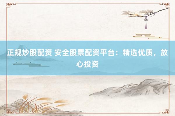 正规炒股配资 安全股票配资平台:精选优质,放心投资