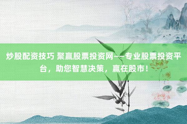 炒股配资技巧 聚赢股票投资网——专业股票投资平台,助您智慧决策,赢在股市!