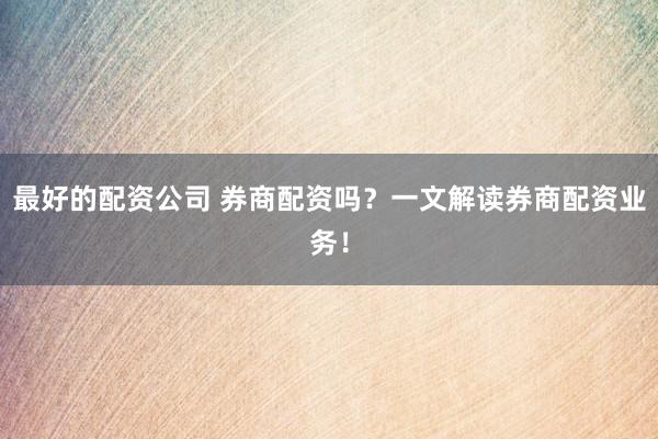 最好的配资公司 券商配资吗?一文解读券商配资业务!