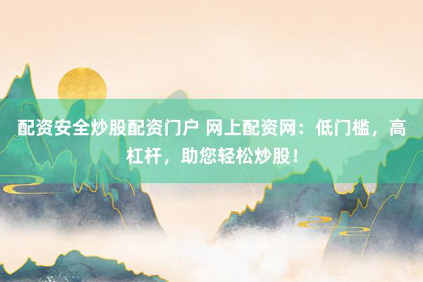 配资安全炒股配资门户 网上配资网:低门槛,高杠杆,助您轻松炒股!