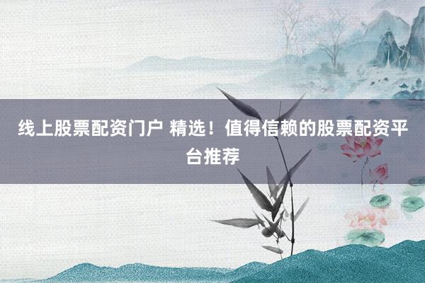 线上股票配资门户 精选！值得信赖的股票配资平台推荐