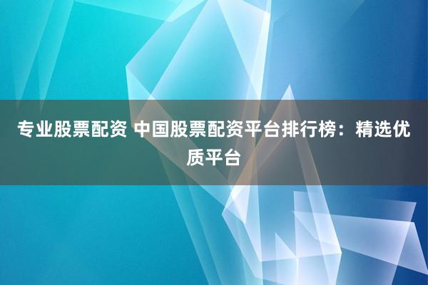 专业股票配资 中国股票配资平台排行榜：精选优质平台