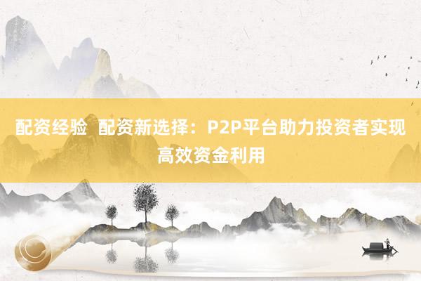 配资经验 配资新选择:P2P平台助力投资者实现高效资金利用