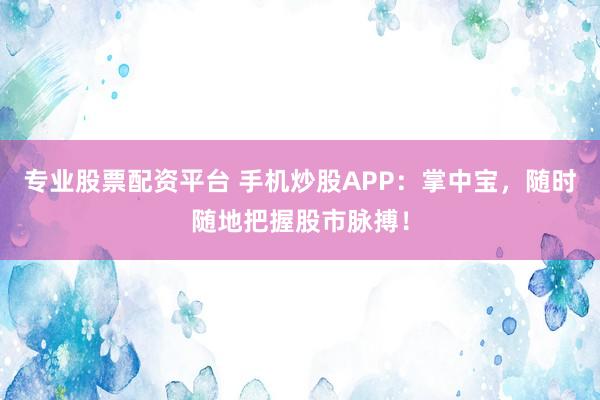 专业股票配资平台 手机炒股APP：掌中宝，随时随地把握股市脉搏！