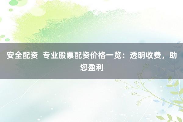 安全配资 专业股票配资价格一览:透明收费,助您盈利