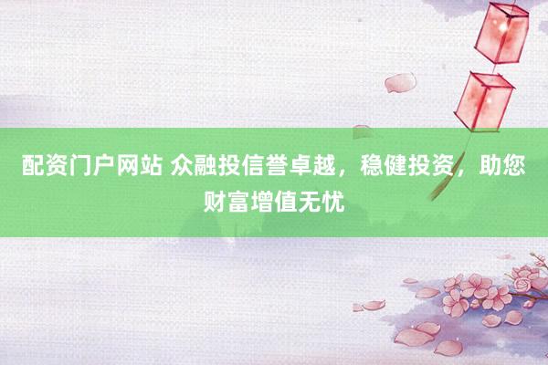 配资门户网站 众融投信誉卓越,稳健投资,助您财富增值无忧