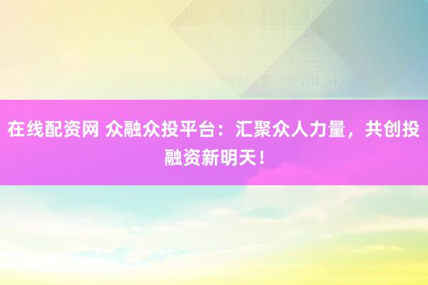 在线配资网 众融众投平台:汇聚众人力量,共创投融资新明天!