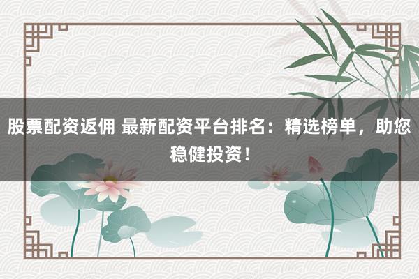 股票配资返佣 最新配资平台排名：精选榜单，助您稳健投资！