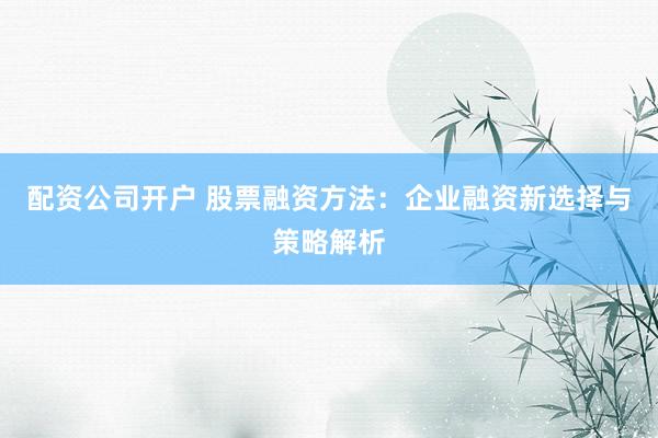 配资公司开户 股票融资方法：企业融资新选择与策略解析