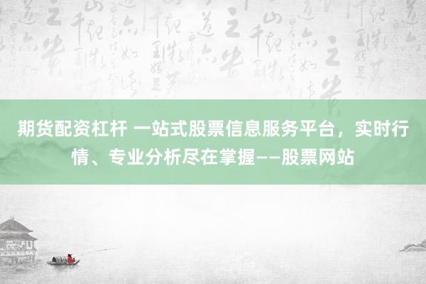 期货配资杠杆 一站式股票信息服务平台,实时行情、专业分析尽在掌握——股票网站