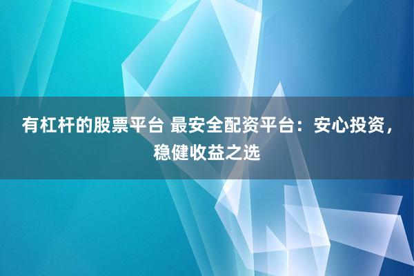 有杠杆的股票平台 最安全配资平台：安心投资，稳健收益之选