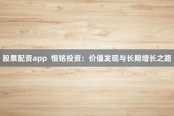 股票配资app  恒铭投资：价值发现与长期增长之路