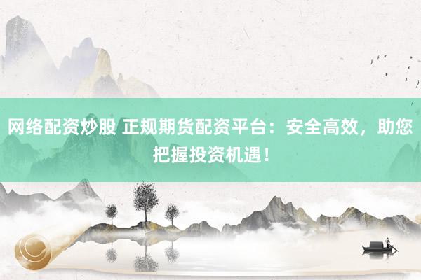 网络配资炒股 正规期货配资平台：安全高效，助您把握投资机遇！