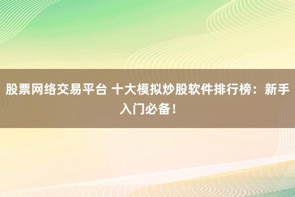 股票网络交易平台 十大模拟炒股软件排行榜：新手入门必备！