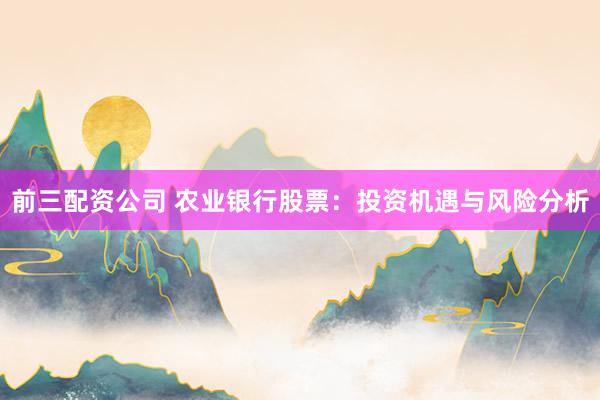 前三配资公司 农业银行股票:投资机遇与风险分析