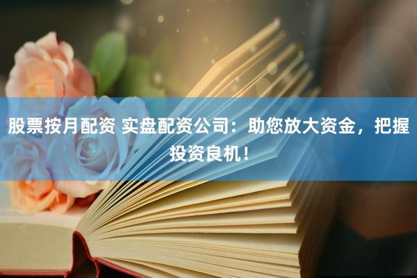 股票按月配资 实盘配资公司:助您放大资金,把握投资良机!