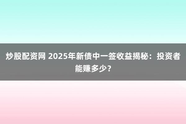 炒股配资网 2025年新债中一签收益揭秘：投资者能赚多少？
