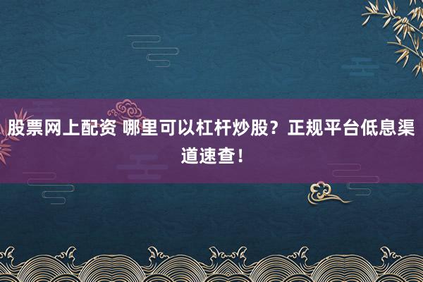 股票网上配资 哪里可以杠杆炒股？正规平台低息渠道速查！