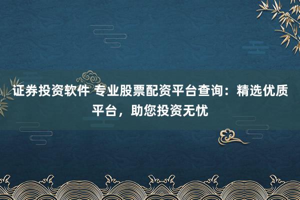 证券投资软件 专业股票配资平台查询：精选优质平台，助您投资无忧