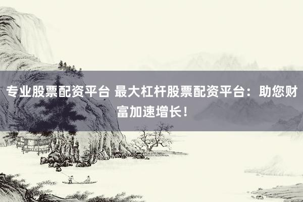 专业股票配资平台 最大杠杆股票配资平台：助您财富加速增长！