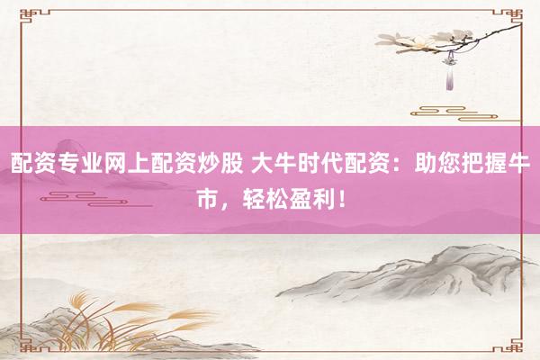 配资专业网上配资炒股 大牛时代配资:助您把握牛市,轻松盈利!