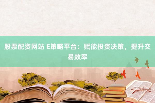 股票配资网站 E策略平台：赋能投资决策，提升交易效率