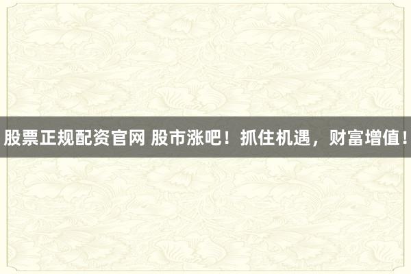 股票正规配资官网 股市涨吧！抓住机遇，财富增值！