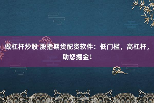 做杠杆炒股 股指期货配资软件：低门槛，高杠杆，助您掘金！