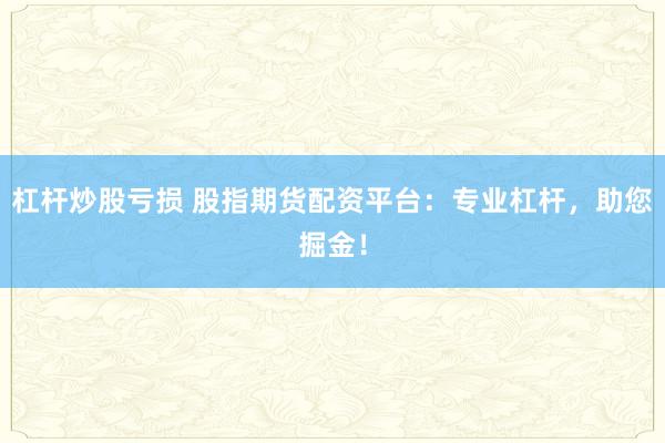 杠杆炒股亏损 股指期货配资平台:专业杠杆,助您掘金!