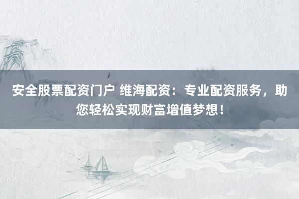安全股票配资门户 维海配资：专业配资服务，助您轻松实现财富增值梦想！