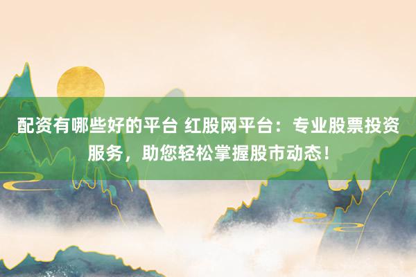 配资有哪些好的平台 红股网平台：专业股票投资服务，助您轻松掌握股市动态！