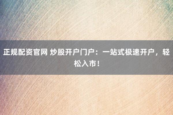 正规配资官网 炒股开户门户：一站式极速开户，轻松入市！