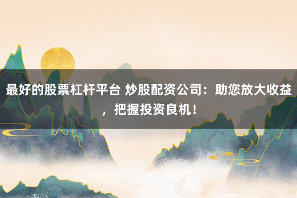 最好的股票杠杆平台 炒股配资公司:助您放大收益,把握投资良机!