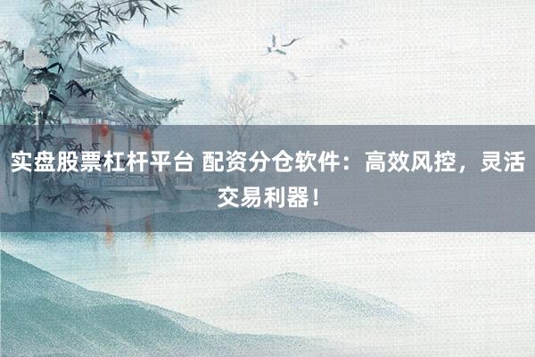 实盘股票杠杆平台 配资分仓软件：高效风控，灵活交易利器！