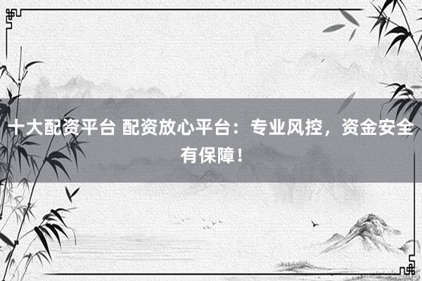 十大配资平台 配资放心平台:专业风控,资金安全有保障!