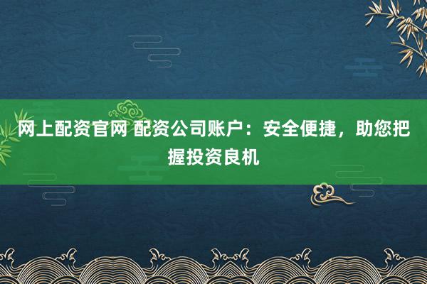 网上配资官网 配资公司账户：安全便捷，助您把握投资良机