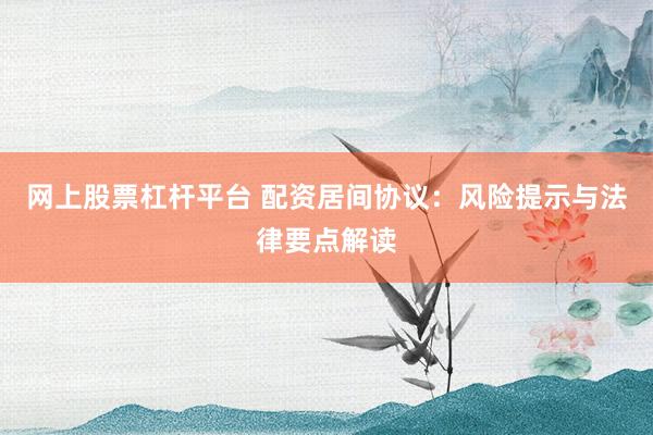 网上股票杠杆平台 配资居间协议:风险提示与法律要点解读
