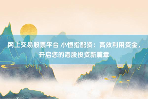 网上交易股票平台 小恒指配资：高效利用资金，开启您的港股投资新篇章