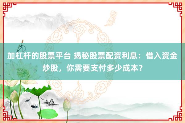 加杠杆的股票平台 揭秘股票配资利息：借入资金炒股，你需要支付多少成本？