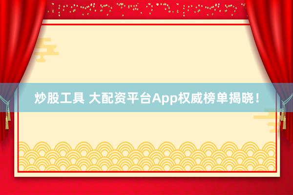 炒股工具 大配资平台App权威榜单揭晓！