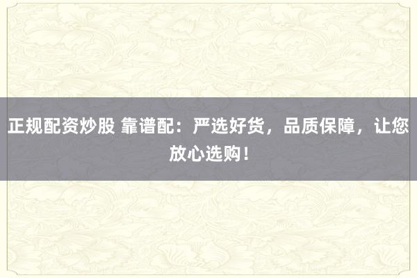 正规配资炒股 靠谱配：严选好货，品质保障，让您放心选购！