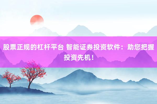 股票正规的杠杆平台 智能证券投资软件：助您把握投资先机！