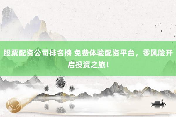 股票配资公司排名榜 免费体验配资平台,零风险开启投资之旅!