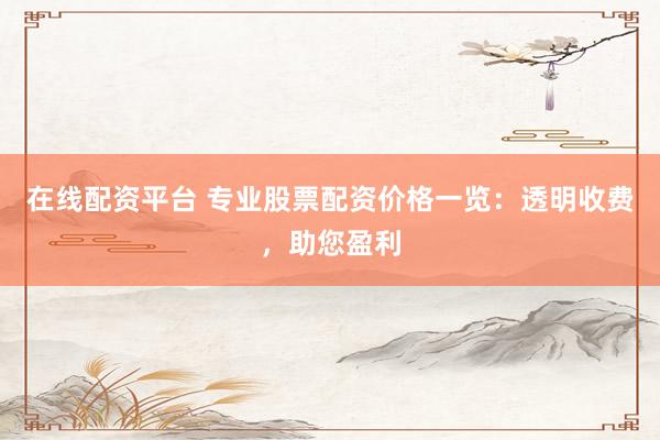 在线配资平台 专业股票配资价格一览：透明收费，助您盈利