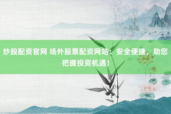 炒股配资官网 场外股票配资网站:安全便捷,助您把握投资机遇!